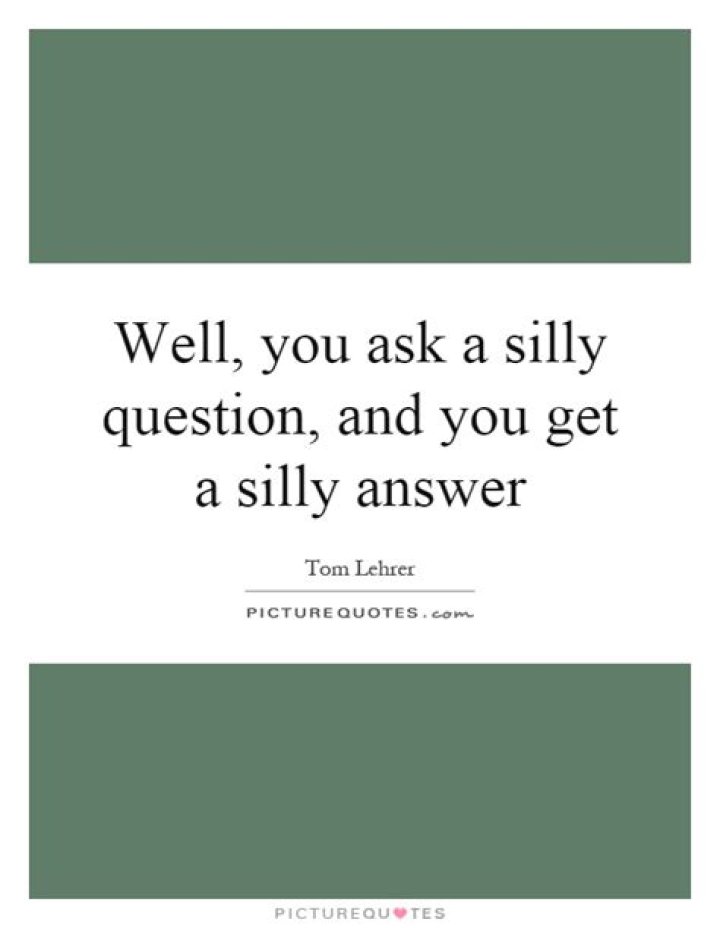___ a silly question get a silly answer