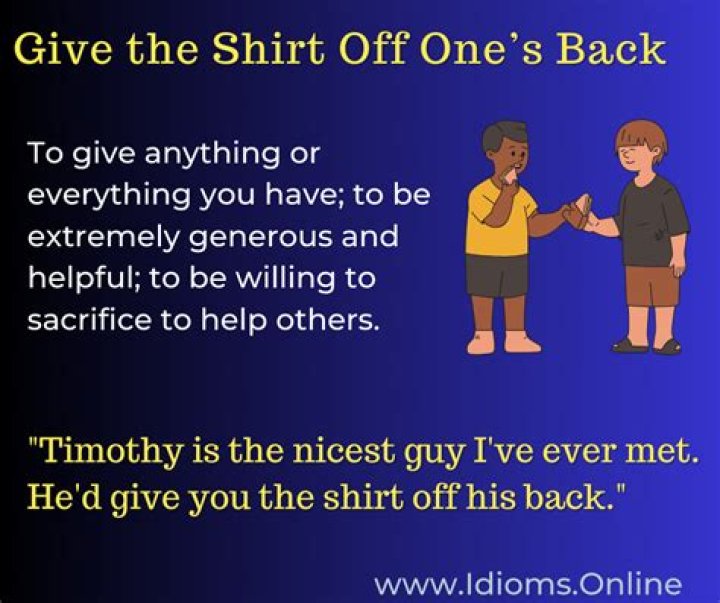 ___ give you the shirt off his back
